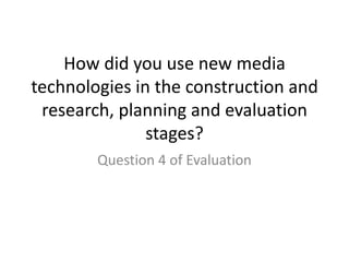 How did you use new media
technologies in the construction and
research, planning and evaluation
stages?
Question 4 of Evaluation

 