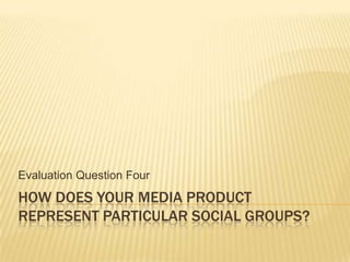 Evaluation Question Four

HOW DOES YOUR MEDIA PRODUCT
REPRESENT PARTICULAR SOCIAL GROUPS?

 