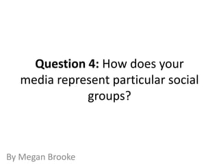Question 4: How does your
media represent particular social
groups?

By Megan Brooke

 