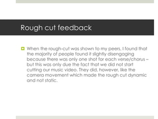 Rough cut feedback
 When the rough-cut was shown to my peers, I found that
the majority of people found it slightly disen...