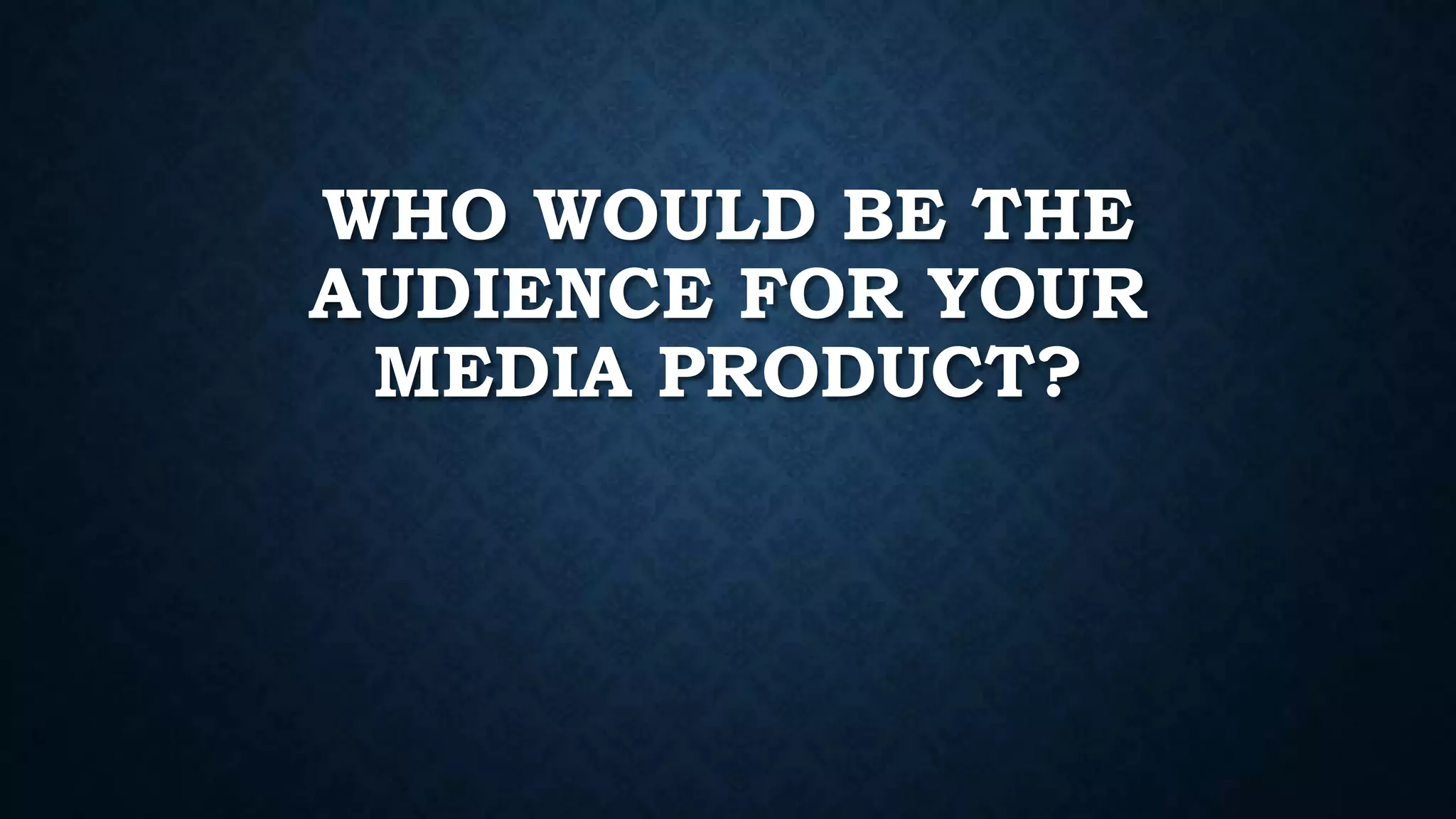 WHO WOULD BE THE
AUDIENCE FOR YOUR
MEDIA PRODUCT?