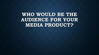 WHO WOULD BE THE
AUDIENCE FOR YOUR
MEDIA PRODUCT?

 