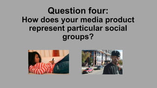 Question four:
How does your media product
represent particular social
groups?

 