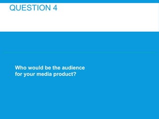 QUESTION 4

Who would be the audience
for your media product?

 