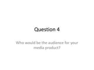 Question 4
Who would be the audience for your
media product?

 