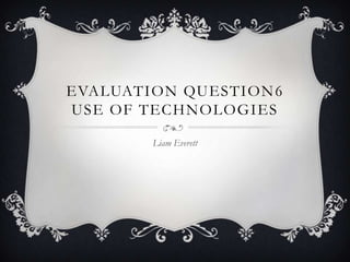 EVALUATION QUESTION 6
USE OF TECHNOLOGIES
Liam Everett

 