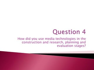 How did you use media technologies in the
construction and research, planning and
evaluation stages?

 