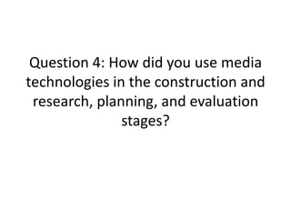 Question 4: How did you use media
technologies in the construction and
research, planning, and evaluation
stages?

 