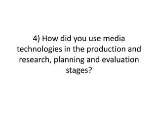 4) How did you use media
technologies in the production and
research, planning and evaluation
stages?

 