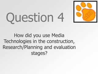 Question 4
How did you use Media
Technologies in the construction,
Research/Planning and evaluation
stages?

 