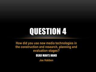 QUESTION 4
How did you use new media technologies in
the construction and research, planning and
evaluation stages?
DEAD MAN’S HAND
Joe Habben

 