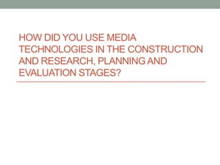 HOW DID YOU USE MEDIA
TECHNOLOGIES IN THE CONSTRUCTION
AND RESEARCH, PLANNING AND
EVALUATION STAGES?

 