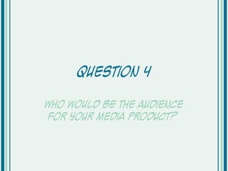 Question 4
Who would be the audience
for your media product?

 