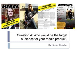 Question 4: Who would be the target
audience for your media product?
By Kirtan Bhachu
 