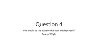 Question 4
Who would be the audience for your media product?
George Wright
 