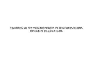 How did you use new media technology in the construction, research,
planning and evaluation stages?
 