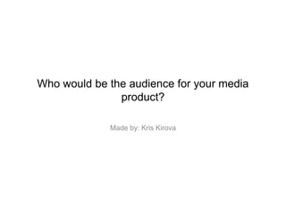 Who would be the audience for your media
product?
Made by: Kris Kirova
 