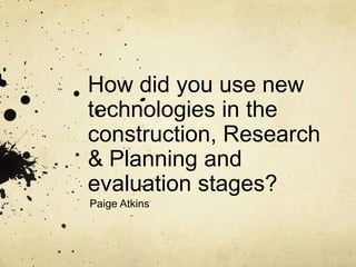 How did you use new
technologies in the
construction, Research
& Planning and
evaluation stages?
Paige Atkins
 