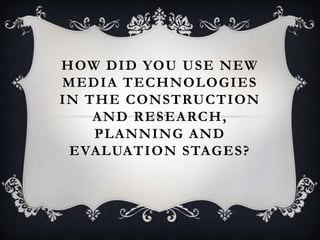 HOW DID YOU USE NEW
MEDIA TECHNOLOGIES
IN THE CONSTRUCTION
AND RESEARCH,
PLANNING AND
EVALUATION STAGES?
 