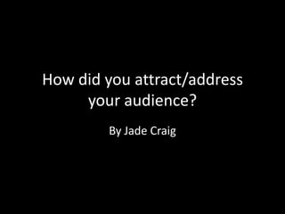 How did you attract/address
your audience?
By Jade Craig
 