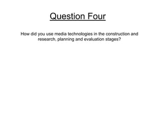 How did you use media technologies in the construction and
research, planning and evaluation stages?
Question Four
 