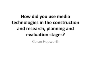 How did you use media
technologies in the construction
and research, planning and
evaluation stages?
Kieran Hepworth
 