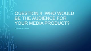QUESTION 4 :WHO WOULD
BE THE AUDIENCE FOR
YOUR MEDIA PRODUCT?
OLIVER BEARD
 