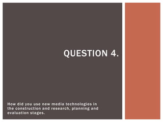 How did you use new media technologies in
the construction and research, planning and
evaluation stages.
QUESTION 4.
 