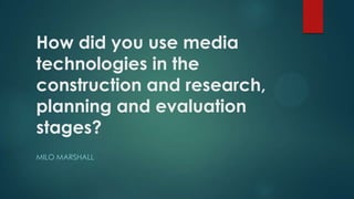 How did you use media
technologies in the
construction and research,
planning and evaluation
stages?
MILO MARSHALL
 