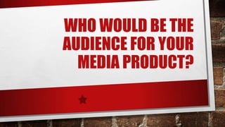 WHO WOULD BE THE
AUDIENCE FOR YOUR
MEDIA PRODUCT?
 