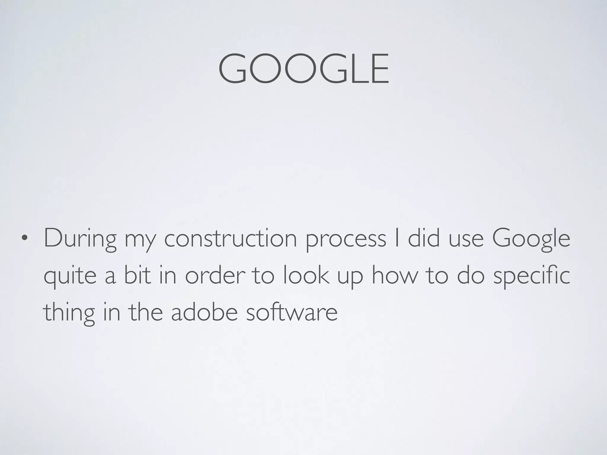 GOOGLE
• During my construction process I did use Google
quite a bit in order to look up how to do speciﬁc
thing in the adobe software
 