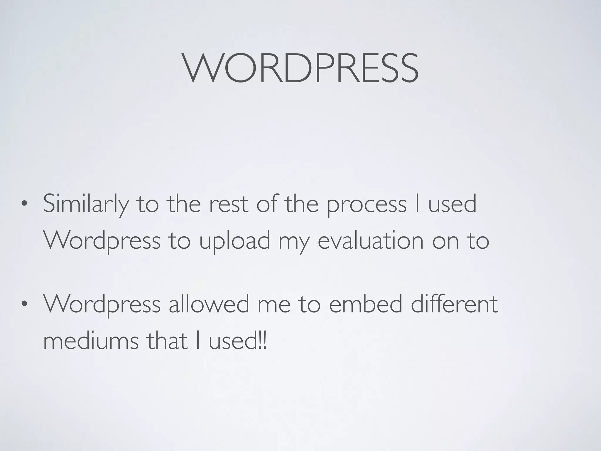 WORDPRESS
• Similarly to the rest of the process I used
Wordpress to upload my evaluation on to 	

• Wordpress allowed me to embed different
mediums that I used!!
 