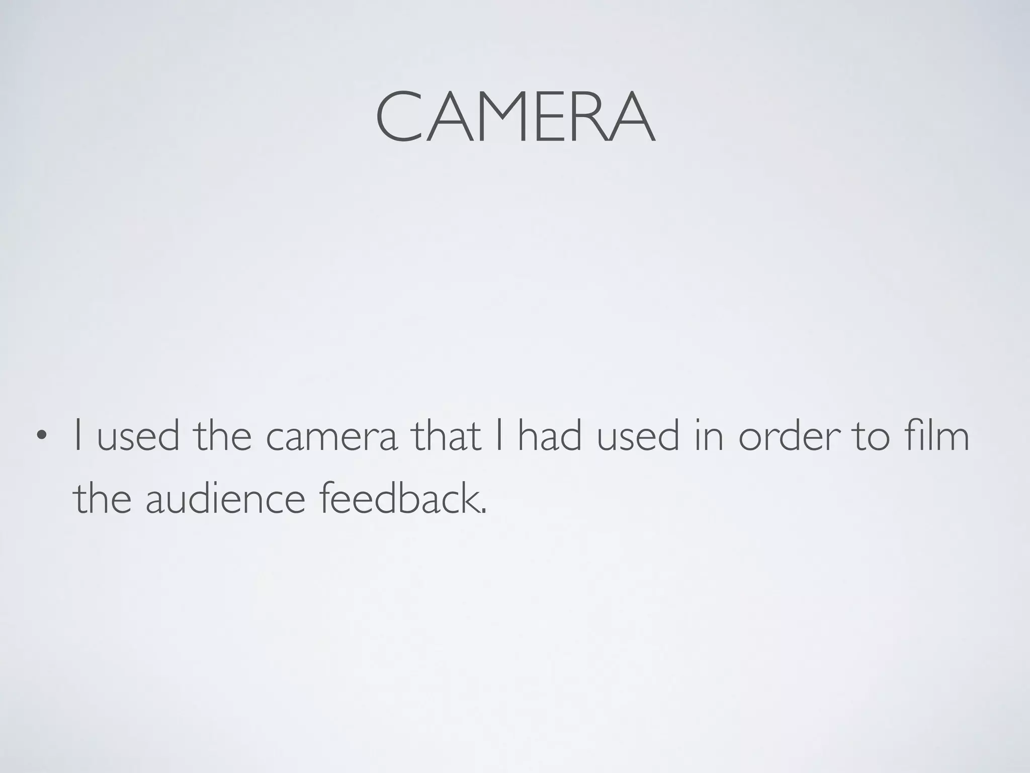 CAMERA
• I used the camera that I had used in order to ﬁlm
the audience feedback.
 