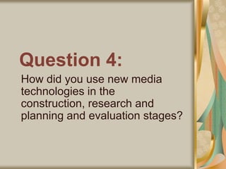 Question 4:
How did you use new media
technologies in the
construction, research and
planning and evaluation stages?
 