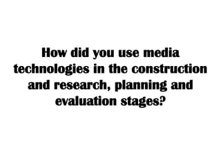 How did you use media
technologies in the construction
and research, planning and
evaluation stages?
 