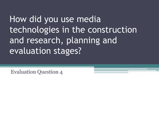 How did you use media
technologies in the construction
and research, planning and
evaluation stages?
Evaluation Question 4
 