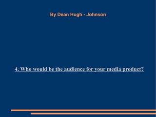 By Dean Hugh - Johnson
4. Who would be the audience for your media product?
 
