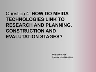 Question 4: HOW DO MEIDA
TECHNOLOGIES LINK TO
RESEARCH AND PLANNING,
CONSTRUCTION AND
EVALUTATION STAGES?
ROSIE HARVEY
DANNY WHITEBREAD
 