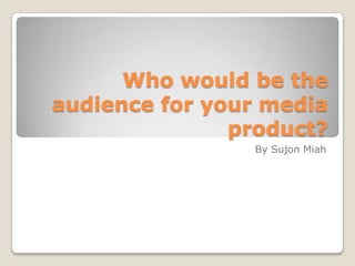 Who would be the
audience for your media
product?
By Sujon Miah
 