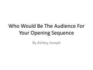 Who Would Be The Audience For
Your Opening Sequence
By Ashley Joseph
 