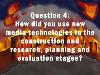 Question 4:
How did you use new
media technologies in the
construction and
research, planning and
evaluation stages?
 