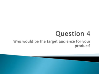 Who would be the target audience for your
product?
 