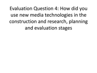 Evaluation Question 4: How did you
use new media technologies in the
construction and research, planning
and evaluation stages
 
