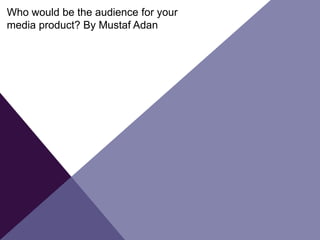 Who would be the audience for your
media product? By Mustaf Adan
 
