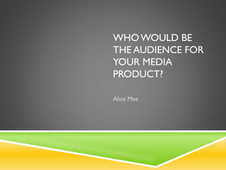 WHOWOULD BE
THE AUDIENCE FOR
YOUR MEDIA
PRODUCT?
Alice Mee
 