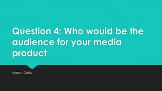 Question 4: Who would be the
audience for your media
product
Aziezatt Salisu
 