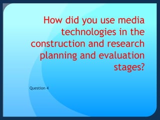 How did you use media
technologies in the
construction and research
planning and evaluation
stages?
Question 4
 