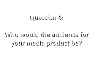 Question 4:Question 4:
Who would the audience forWho would the audience for
your media product be?your media product be?
 