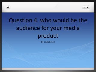 Question 4. who would be the
audience for your media
product
By Liam Bruce
 