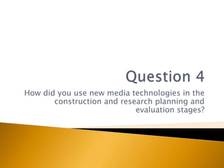How did you use new media technologies in the
construction and research planning and
evaluation stages?
 